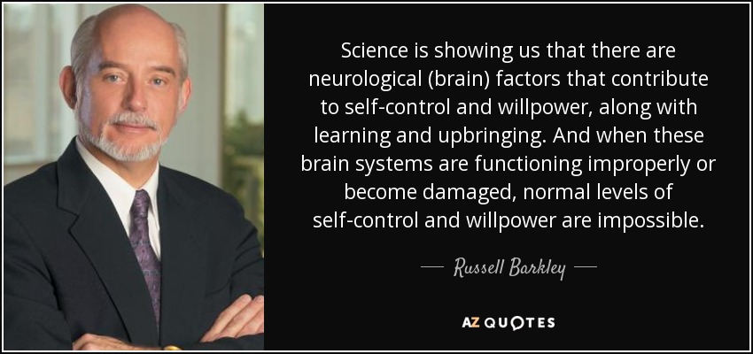 Science is showing us that there are neurological (brain) factors that contribute to self-control and willpower, along with learning and upbringing. And when these brain systems are functioning improperly or become damaged, normal levels of self-control and willpower are impossible. - Russell Barkley