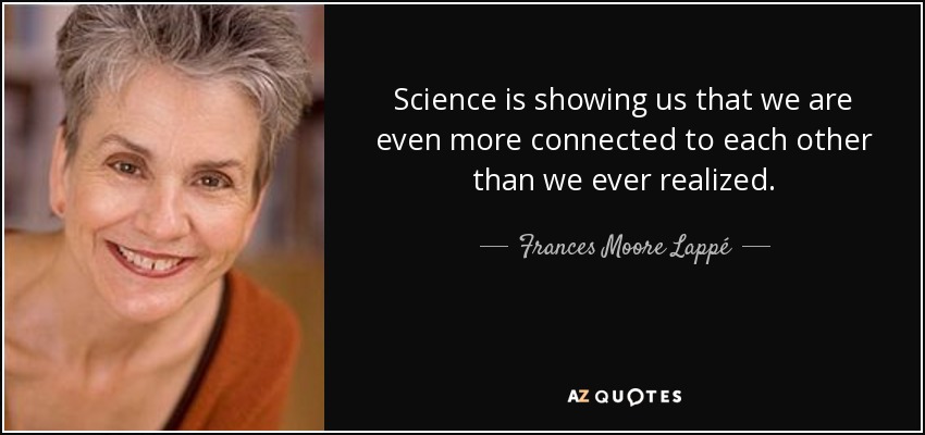 Science is showing us that we are even more connected to each other than we ever realized. - Frances Moore Lappé