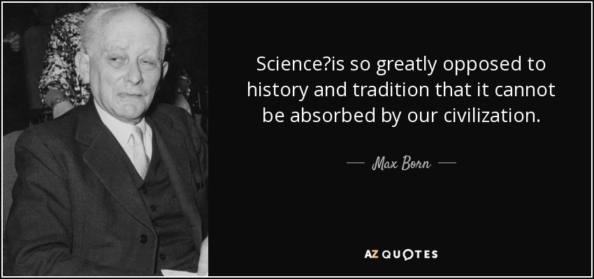 Science?is so greatly opposed to history and tradition that it cannot be absorbed by our civilization. - Max Born