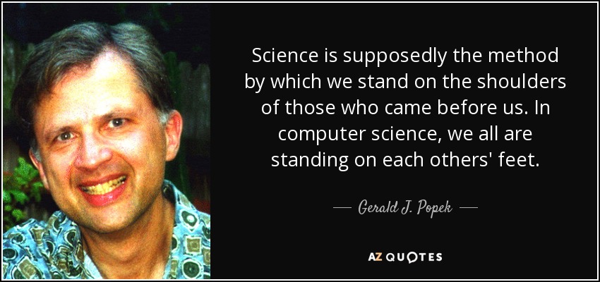 Science is supposedly the method by which we stand on the shoulders of those who came before us. In computer science, we all are standing on each others' feet. - Gerald J. Popek
