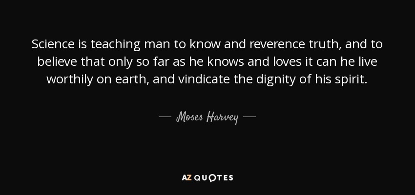 Science is teaching man to know and reverence truth, and to believe that only so far as he knows and loves it can he live worthily on earth, and vindicate the dignity of his spirit. - Moses Harvey