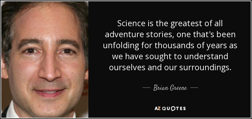 Science is the greatest of all adventure stories, one that's been unfolding for thousands of years as we have sought to understand ourselves and our surroundings. - Brian Greene
