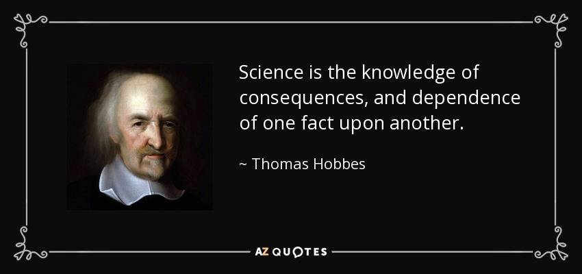 Science is the knowledge of consequences, and dependence of one fact upon another. - Thomas Hobbes