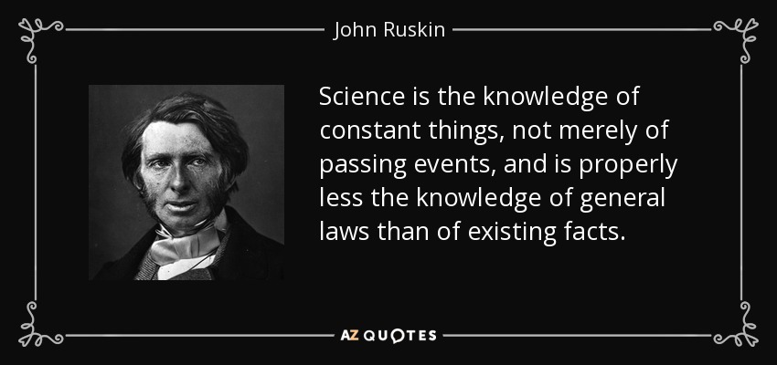 Science is the knowledge of constant things, not merely of passing events, and is properly less the knowledge of general laws than of existing facts. - John Ruskin