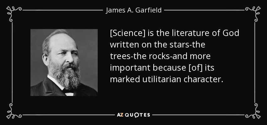[Science] is the literature of God written on the stars-the trees-the rocks-and more important because [of] its marked utilitarian character. - James A. Garfield