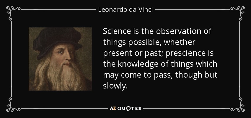 Science is the observation of things possible, whether present or past; prescience is the knowledge of things which may come to pass, though but slowly. - Leonardo da Vinci