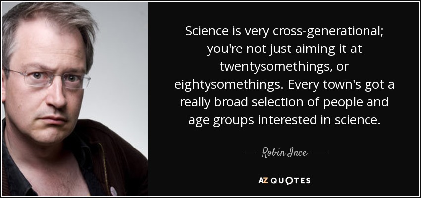 Science is very cross-generational; you're not just aiming it at twentysomethings, or eightysomethings. Every town's got a really broad selection of people and age groups interested in science. - Robin Ince