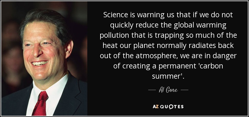 Science is warning us that if we do not quickly reduce the global warming pollution that is trapping so much of the heat our planet normally radiates back out of the atmosphere, we are in danger of creating a permanent 'carbon summer'. - Al Gore