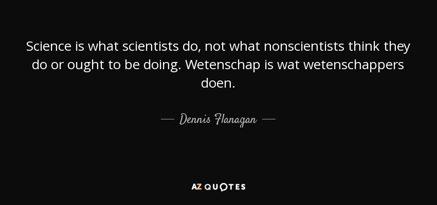 Science is what scientists do, not what nonscientists think they do or ought to be doing. Wetenschap is wat wetenschappers doen. - Dennis Flanagan