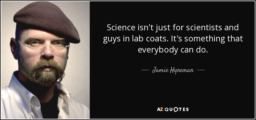 Science isn't just for scientists and guys in lab coats. It's something that everybody can do. - Jamie Hyneman