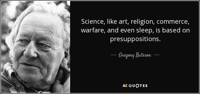 Science, like art, religion, commerce, warfare, and even sleep, is based on presuppositions. - Gregory Bateson