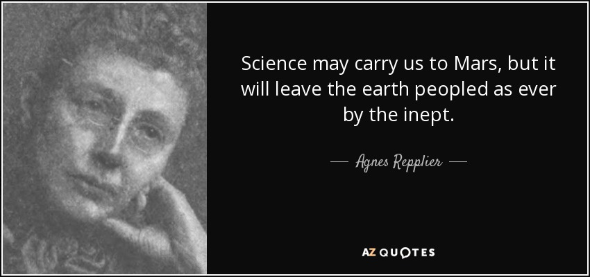 Science may carry us to Mars, but it will leave the earth peopled as ever by the inept. - Agnes Repplier