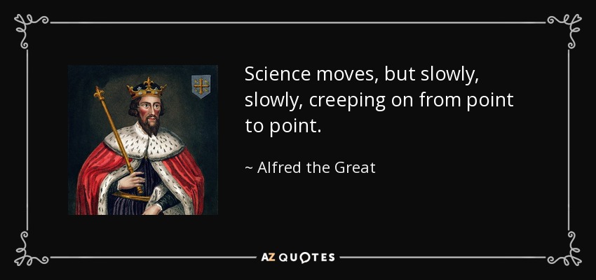 Science moves, but slowly, slowly, creeping on from point to point. - Alfred the Great