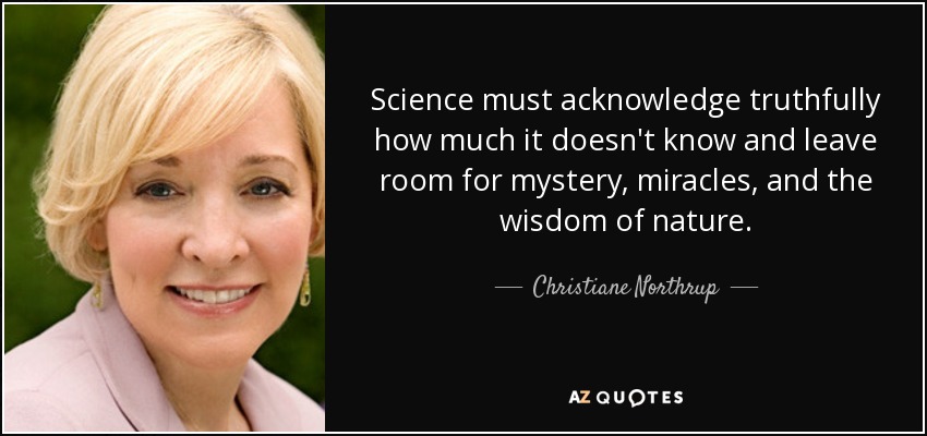 Science must acknowledge truthfully how much it doesn't know and leave room for mystery, miracles, and the wisdom of nature. - Christiane Northrup
