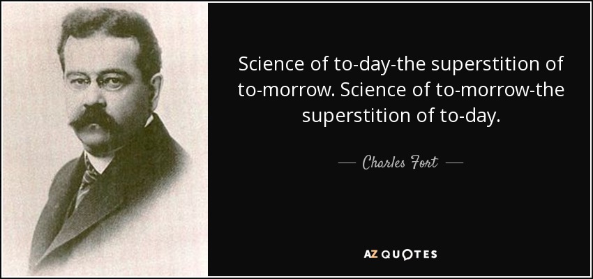 Science of to-day-the superstition of to-morrow. Science of to-morrow-the superstition of to-day. - Charles Fort