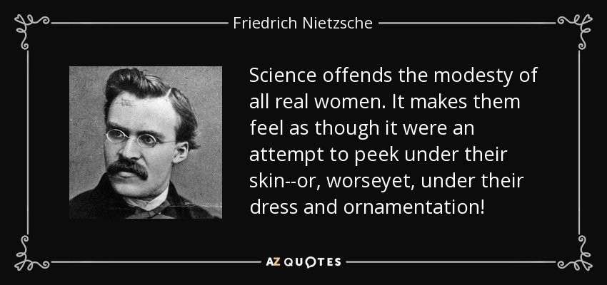 Science offends the modesty of all real women. It makes them feel as though it were an attempt to peek under their skin--or, worseyet, under their dress and ornamentation! - Friedrich Nietzsche