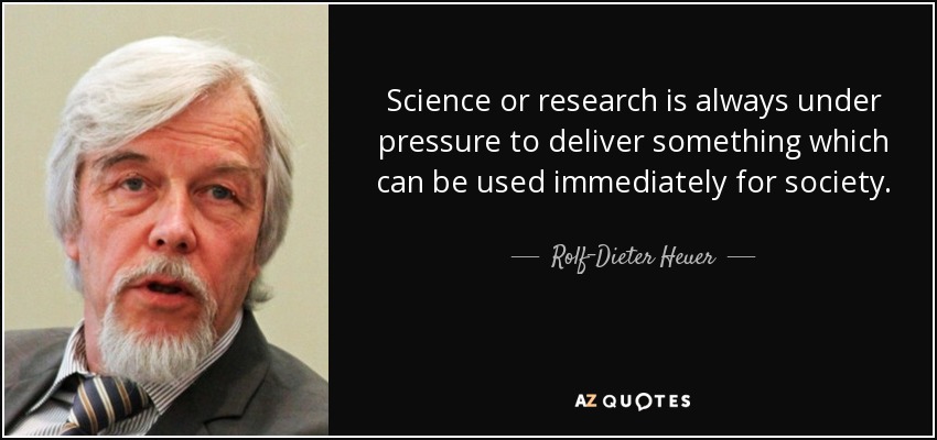 Science or research is always under pressure to deliver something which can be used immediately for society. - Rolf-Dieter Heuer