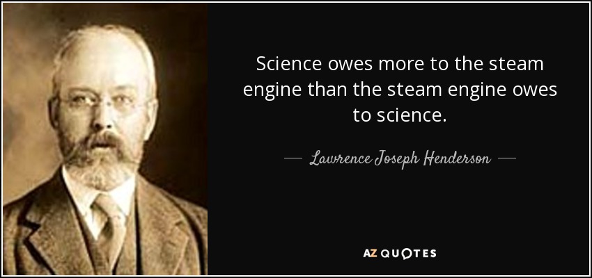 Science owes more to the steam engine than the steam engine owes to science. - Lawrence Joseph Henderson