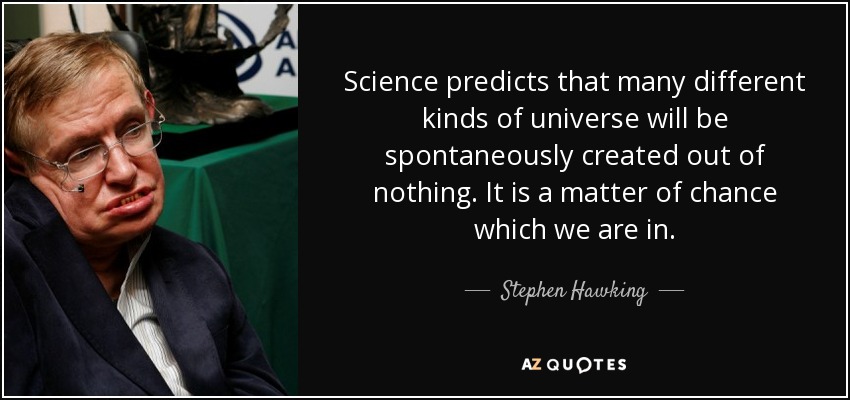 Science predicts that many different kinds of universe will be spontaneously created out of nothing. It is a matter of chance which we are in. - Stephen Hawking