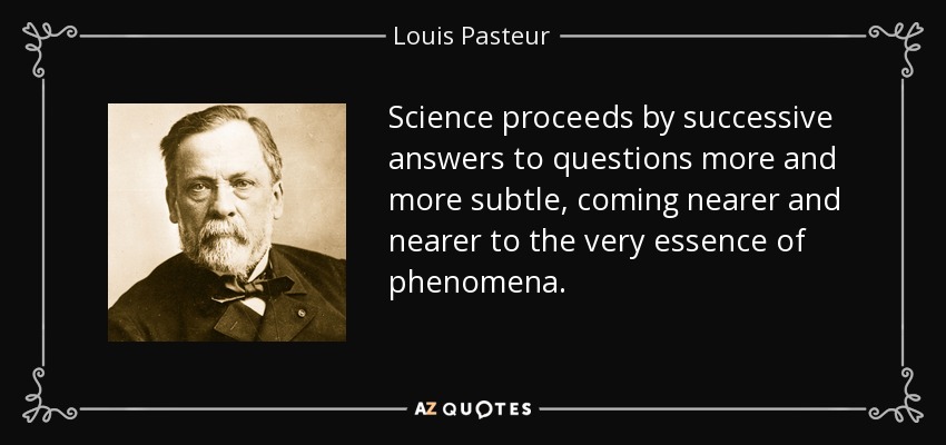 Science proceeds by successive answers to questions more and more subtle, coming nearer and nearer to the very essence of phenomena. - Louis Pasteur