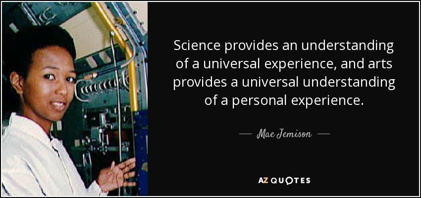 Science provides an understanding of a universal experience, and arts provides a universal understanding of a personal experience. - Mae Jemison