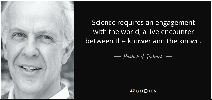 Science requires an engagement with the world, a live encounter between the knower and the known. - Parker J. Palmer