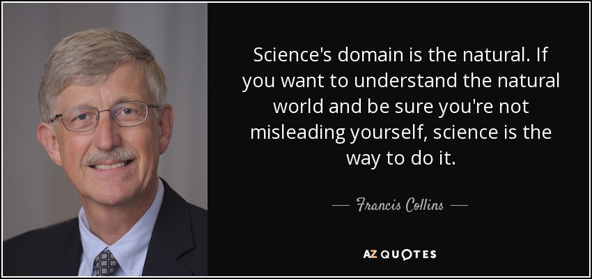 Science's domain is the natural. If you want to understand the natural world and be sure you're not misleading yourself, science is the way to do it. - Francis Collins