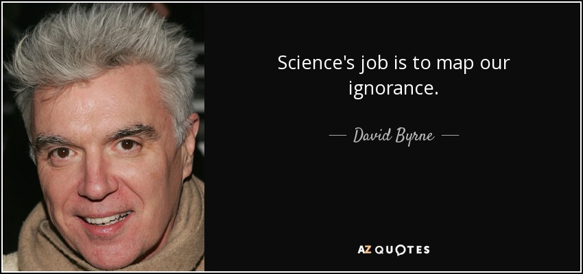 Science's job is to map our ignorance. - David Byrne