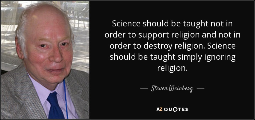 Science should be taught not in order to support religion and not in order to destroy religion. Science should be taught simply ignoring religion. - Steven Weinberg