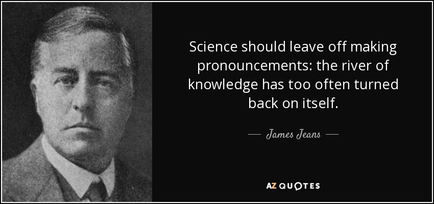 Science should leave off making pronouncements: the river of knowledge has too often turned back on itself. - James Jeans