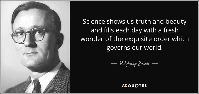 Science shows us truth and beauty and fills each day with a fresh wonder of the exquisite order which governs our world. - Polykarp Kusch