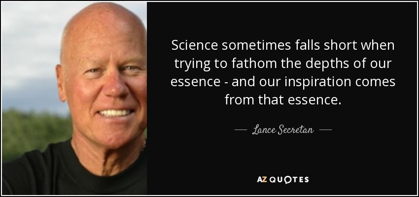Science sometimes falls short when trying to fathom the depths of our essence - and our inspiration comes from that essence. - Lance Secretan