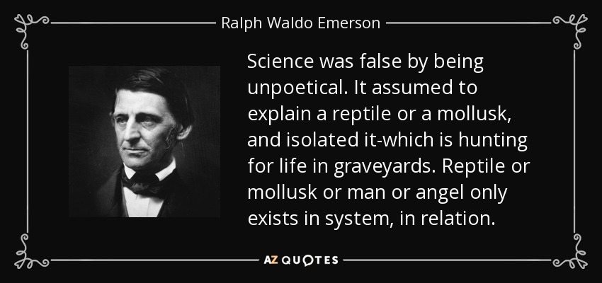 Science was false by being unpoetical. It assumed to explain a reptile or a mollusk, and isolated it-which is hunting for life in graveyards. Reptile or mollusk or man or angel only exists in system, in relation. - Ralph Waldo Emerson
