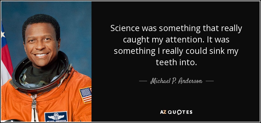 Science was something that really caught my attention. It was something I really could sink my teeth into. - Michael P. Anderson