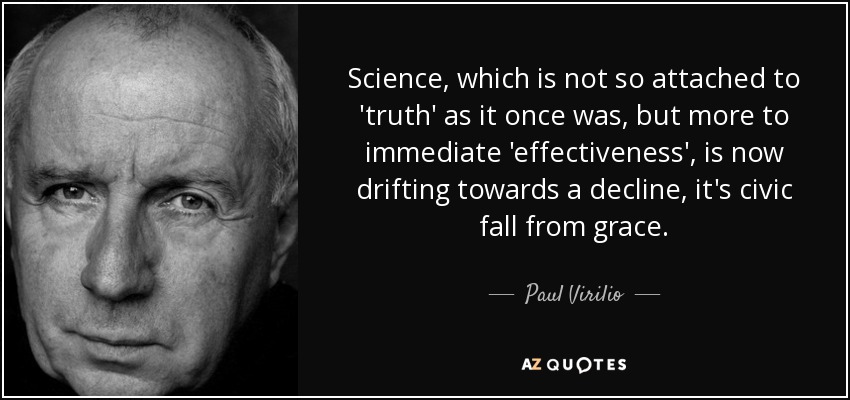 Science, which is not so attached to 'truth' as it once was, but more to immediate 'effectiveness', is now drifting towards a decline, it's civic fall from grace. - Paul Virilio