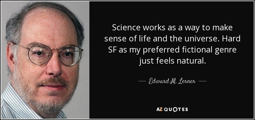 Science works as a way to make sense of life and the universe. Hard SF as my preferred fictional genre just feels natural. - Edward M. Lerner