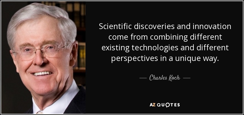 Scientific discoveries and innovation come from combining different existing technologies and different perspectives in a unique way. - Charles Koch