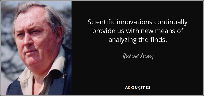 Scientific innovations continually provide us with new means of analyzing the finds. - Richard Leakey