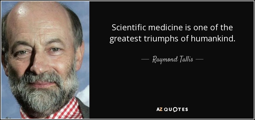 Scientific medicine is one of the greatest triumphs of humankind. - Raymond Tallis