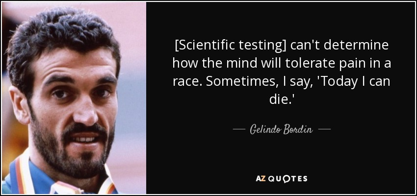 [Scientific testing] can't determine how the mind will tolerate pain in a race. Sometimes, I say, 'Today I can die.' - Gelindo Bordin