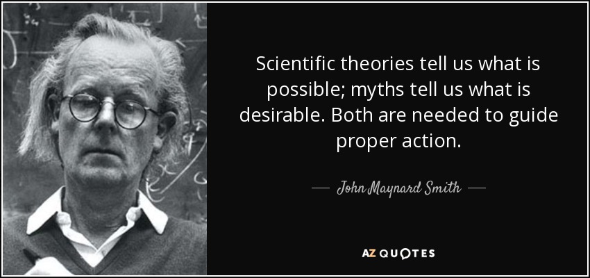Scientific theories tell us what is possible; myths tell us what is desirable. Both are needed to guide proper action. - John Maynard Smith