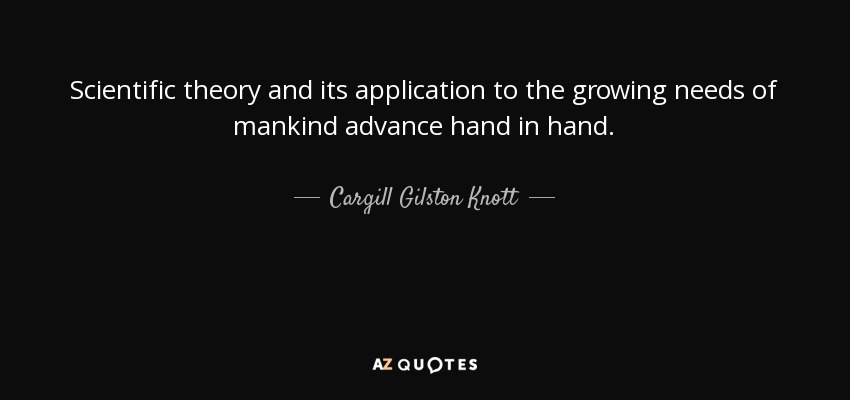 Scientific theory and its application to the growing needs of mankind advance hand in hand. - Cargill Gilston Knott