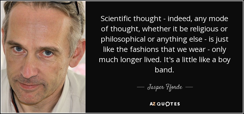 Scientific thought - indeed, any mode of thought, whether it be religious or philosophical or anything else - is just like the fashions that we wear - only much longer lived. It's a little like a boy band. - Jasper Fforde