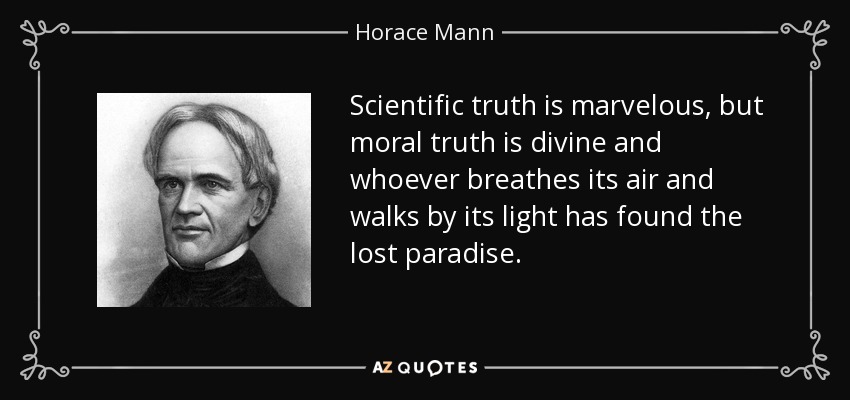 Scientific truth is marvelous, but moral truth is divine and whoever breathes its air and walks by its light has found the lost paradise. - Horace Mann