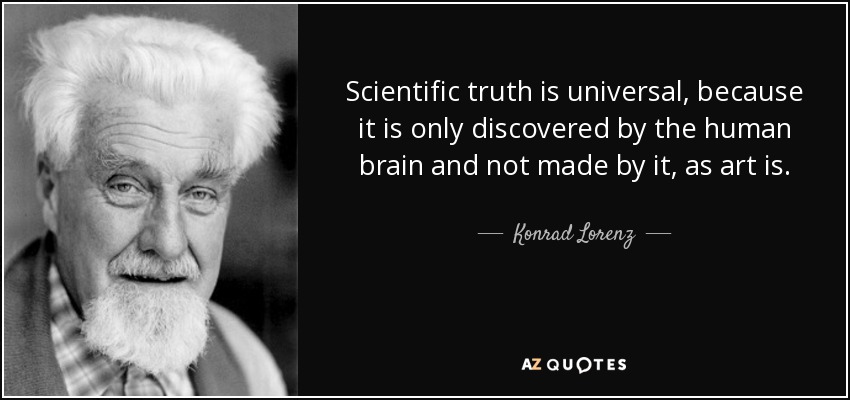 Scientific truth is universal, because it is only discovered by the human brain and not made by it, as art is. - Konrad Lorenz