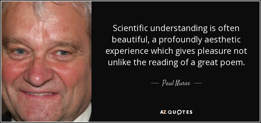 Scientific understanding is often beautiful, a profoundly aesthetic experience which gives pleasure not unlike the reading of a great poem. - Paul Nurse