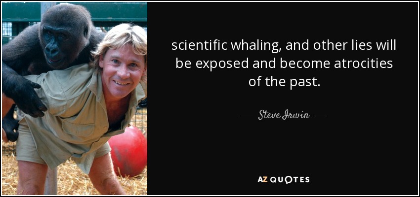 scientific whaling, and other lies will be exposed and become atrocities of the past. - Steve Irwin
