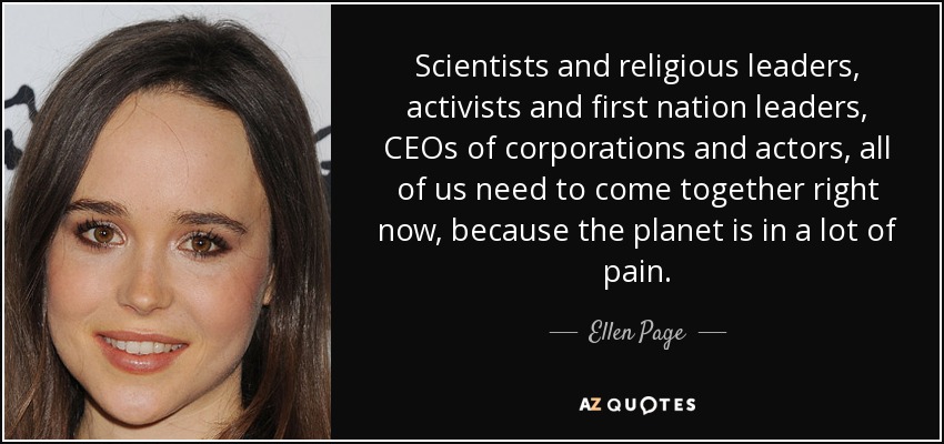 Scientists and religious leaders, activists and first nation leaders, CEOs of corporations and actors, all of us need to come together right now, because the planet is in a lot of pain. - Ellen Page