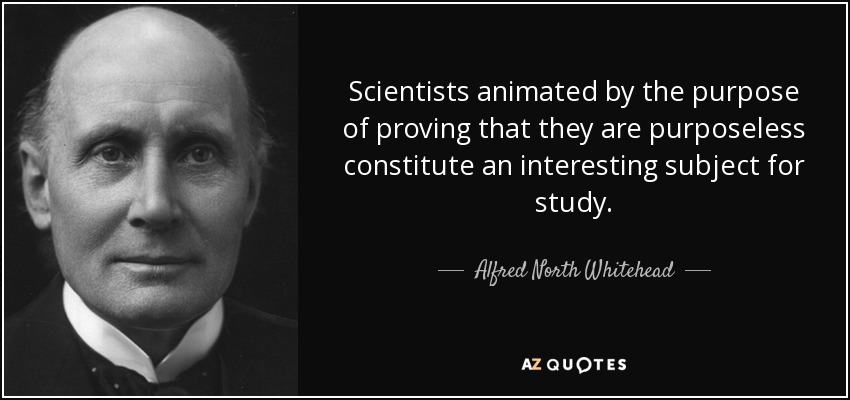 Scientists animated by the purpose of proving that they are purposeless constitute an interesting subject for study. - Alfred North Whitehead