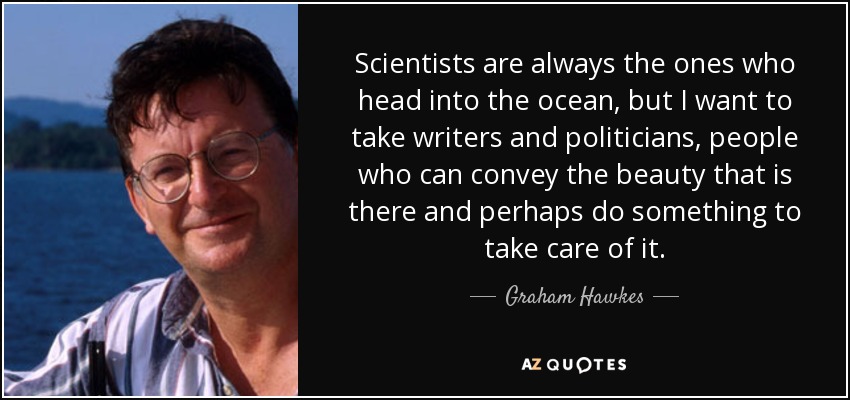 Scientists are always the ones who head into the ocean, but I want to take writers and politicians, people who can convey the beauty that is there and perhaps do something to take care of it. - Graham Hawkes